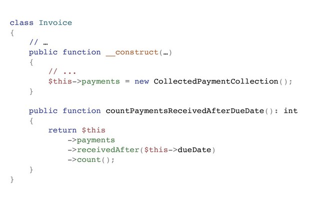 class Invoice
{
// …
public function __construct(…)
{
// ...
$this->payments = new CollectedPaymentCollection();
}
public function countPaymentsReceivedAfterDueDate(): int
{
return $this
->payments
->receivedAfter($this->dueDate)
->count();
}
}
