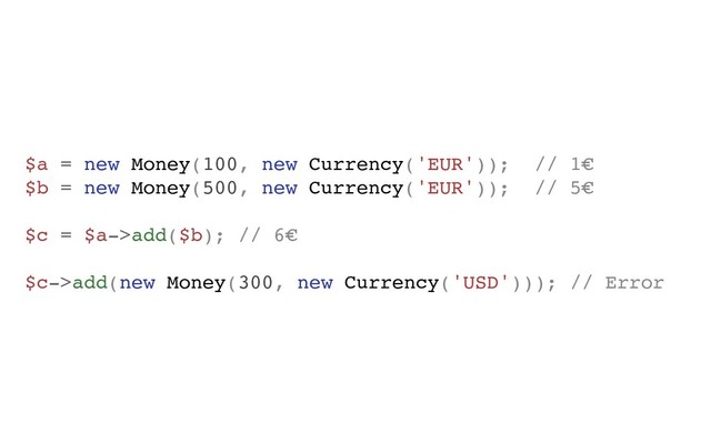 $a = new Money(100, new Currency('EUR')); // 1€
$b = new Money(500, new Currency('EUR')); // 5€
$c = $a->add($b); // 6€
$c->add(new Money(300, new Currency('USD'))); // Error
