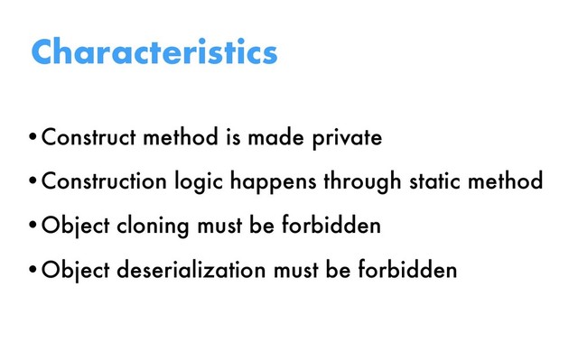 •Construct method is made private
•Construction logic happens through static method
•Object cloning must be forbidden
•Object deserialization must be forbidden
Characteristics
