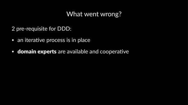What went wrong?
2 pre-requisite for DDD:
• an itera)ve process is in place
• domain experts are available and coopera)ve
