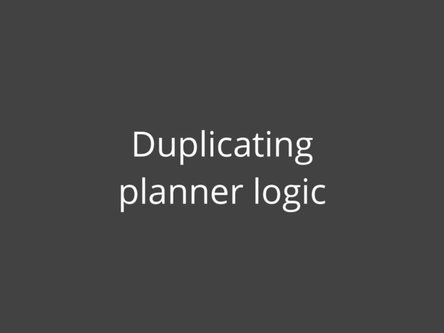 Duplicating
planner logic
