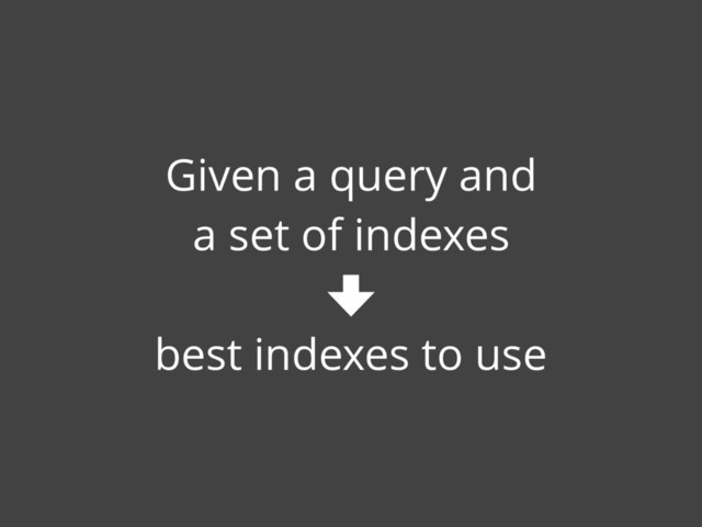 Given a query and
a set of indexes
best indexes to use
