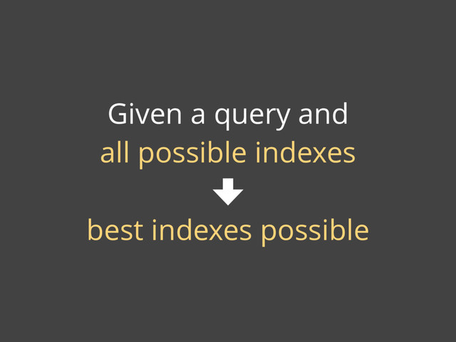 Given a query and
all possible indexes
best indexes possible
