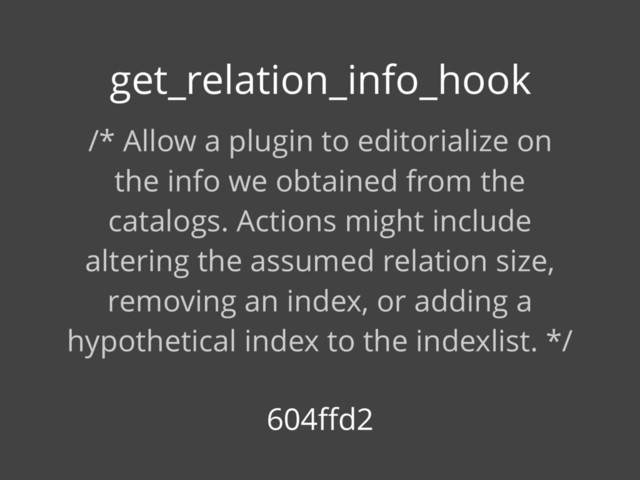 /* Allow a plugin to editorialize on
the info we obtained from the
catalogs. Actions might include
altering the assumed relation size,
removing an index, or adding a
hypothetical index to the indexlist. */
get_relation_info_hook
604ﬀd2
