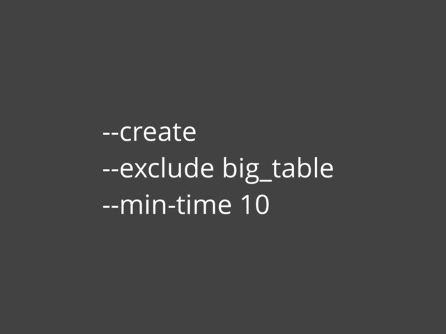 --create
--exclude big_table
--min-time 10
