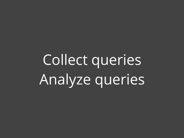 Collect queries
Analyze queries
