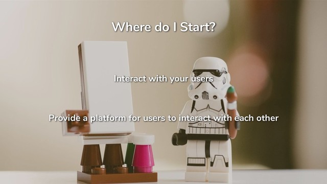Where do I Start?
Interact with your users
Provide a platform for users to interact with each other
