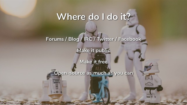 Where do I do it?
Forums / Blog / IRC / Twitter / Facebook
Make it public
Make it free
Open-source as much as you can
