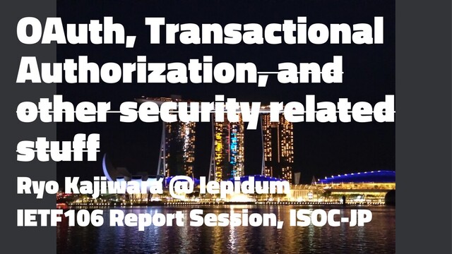 OAuth, Transactional
Authorization, and
other security related
stuff
Ryo Kajiwara @ lepidum
IETF106 Report Session, ISOC-JP
