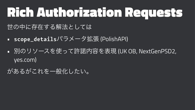 Rich Authorization Requests
ੈͷதʹଘࡏ͢Δղ๏ͱͯ͠͸
• scope_detailsύϥϝʔλ֦ு (PolishAPI)
• ผͷϦιʔεΛ࢖ͬͯڐ୚಺༰Λදݱ (UK OB, NextGenPSD2,
yes.com)
͕͋Δ͕͜ΕΛҰൠԽ͍ͨ͠ɻ
