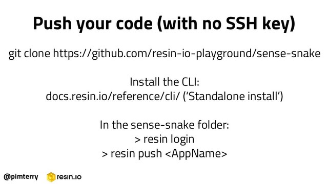 @pimterry
Push your code (with no SSH key)
git clone https://github.com/resin-io-playground/sense-snake
Install the CLI:
docs.resin.io/reference/cli/ (‘Standalone install’)
In the sense-snake folder:
> resin login
> resin push 
