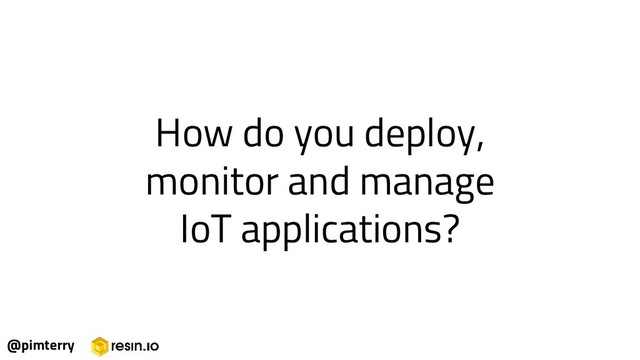 How do you deploy,
monitor and manage
IoT applications?
@pimterry
