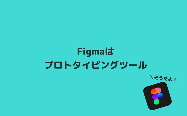 Figmaは

プロトタイピングツール
＼そうだよ／
