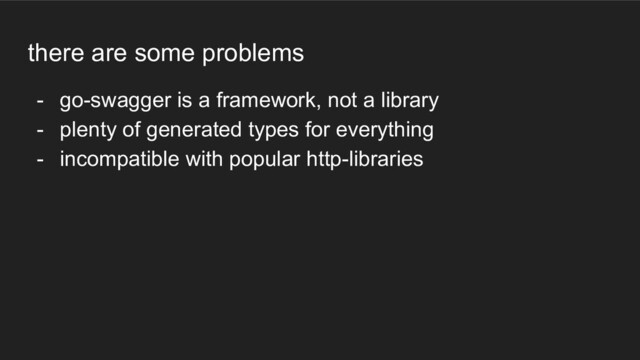 there are some problems
- go-swagger is a framework, not a library
- plenty of generated types for everything
- incompatible with popular http-libraries
