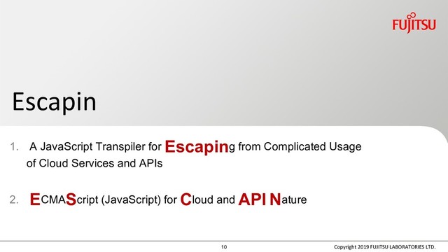 1. A JavaScript Transpiler for Escaping from Complicated Usage
of Cloud Services and APIs
2. ECMAScript (JavaScript) for Cloud and API Nature
Escapin
Copyright 2019 FUJITSU LABORATORIES LTD.
10
