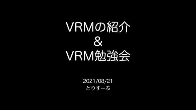 VRMの紹介
&
VRM勉強会
2021/08/21
とりすーぷ
