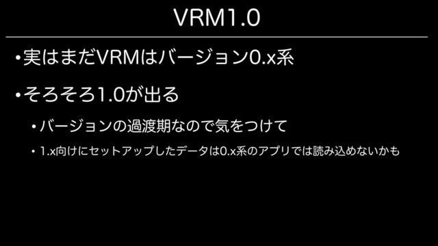 VRM1.0
•実はまだVRMはバージョン0.x系
•そろそろ1.0が出る
• バージョンの過渡期なので気をつけて
• 1.x向けにセットアップしたデータは0.x系のアプリでは読み込めないかも
