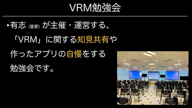 VRM勉強会
•有志（重要）
が主催・運営する、
「VRM」に関する知見共有や
作ったアプリの自慢をする
勉強会です。
