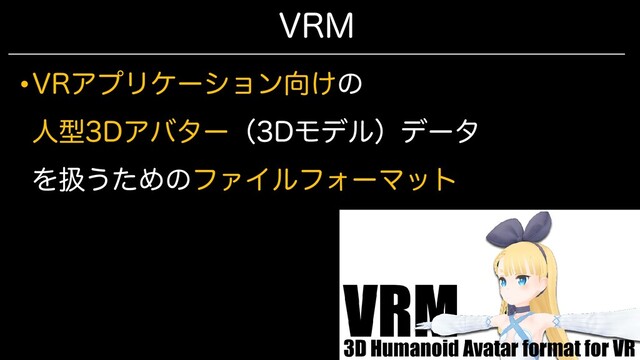 VRM
•VRアプリケーション向けの
人型3Dアバター（3Dモデル）データ
を扱うためのファイルフォーマット
