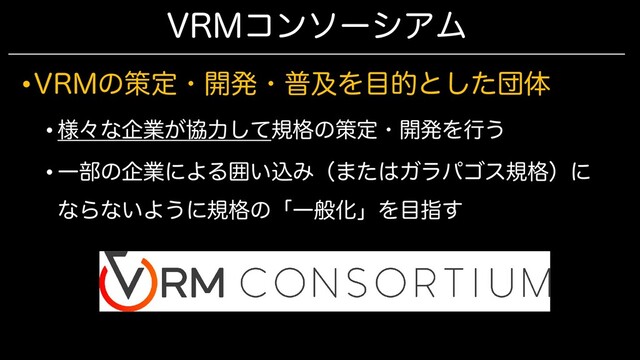 VRMコンソーシアム
•VRMの策定・開発・普及を目的とした団体
• 様々な企業が協力して規格の策定・開発を行う
• 一部の企業による囲い込み（またはガラパゴス規格）に
ならないように規格の「一般化」を目指す
