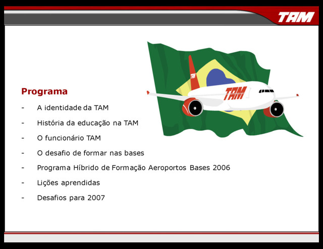 Programa
- A identidade da TAM
- História da educação na TAM
- O funcionário TAM
- O desafio de formar nas bases
- Programa Híbrido de Formação Aeroportos Bases 2006
- Lições aprendidas
- Desafios para 2007
