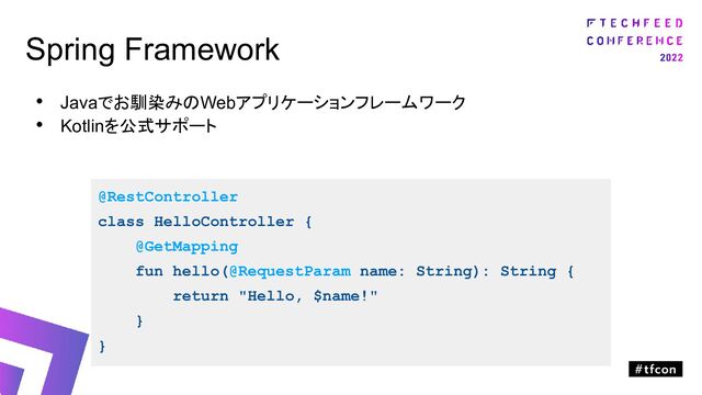 Spring Framework
• Javaでお馴染みのWebアプリケーションフレームワーク
• Kotlinを公式サポート
@RestController
class HelloController {
@GetMapping
fun hello(@RequestParam name: String): String {
return "Hello, $name!"
}
}
