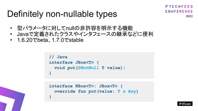 Definitely non-nullable types
• 型パラメータに対してnullの非許容を明示する機能
• Javaで定義されたクラスやインタフェースの継承などに便利
• 1.6.20でbeta、1.7.0でstable
interface KBox: JBox {
override fun put(value: T & Any)
}
// Java
interface JBox {
void put(@NotNull T value);
}
