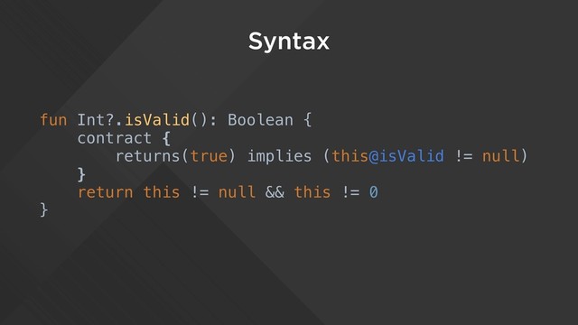 Syntax
fun Int?.isValid(): Boolean {
contract {
returns(true) implies (this@isValid != null)
}
return this != null && this != 0
}

