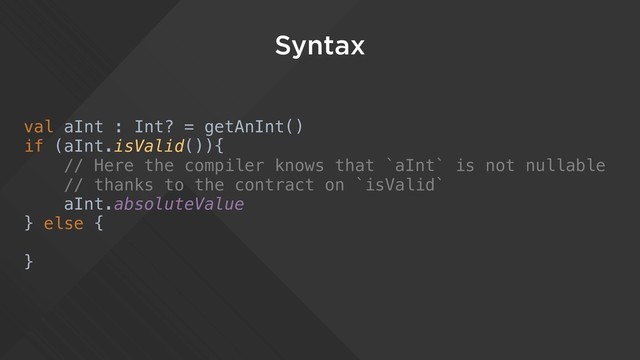 Syntax
val aInt : Int? = getAnInt()
if (aInt.isValid()){
// Here the compiler knows that `aInt` is not nullable
// thanks to the contract on `isValid`
aInt.absoluteValue
} else {
}
