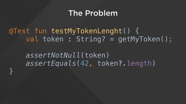 The Problem
@Test fun testMyTokenLenght() {
val token : String? = getMyToken();
assertNotNull(token)
assertEquals(42, token?.length)
}
