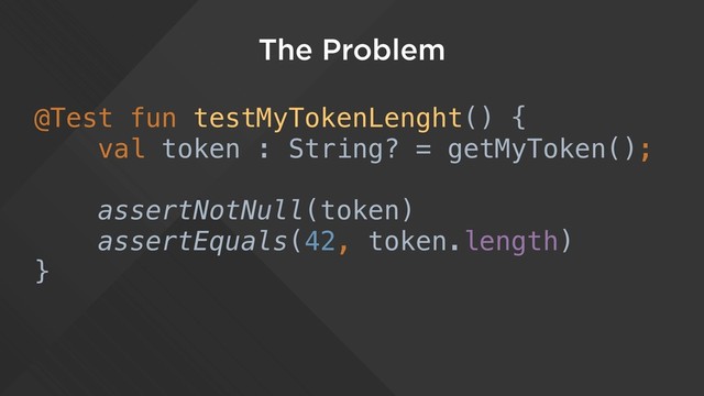 The Problem
@Test fun testMyTokenLenght() {
val token : String? = getMyToken();
assertNotNull(token)
assertEquals(42, token.length)
}
