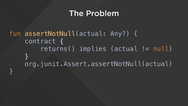 The Problem
fun assertNotNull(actual: Any?) {
contract {
returns() implies (actual != null)
}
org.junit.Assert.assertNotNull(actual)
}

