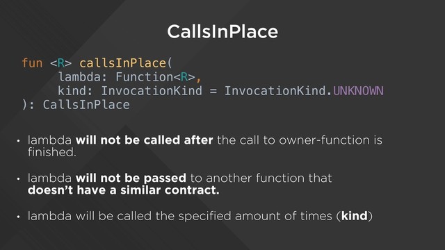 CallsInPlace
• lambda will not be called after the call to owner-function is
finished.
• lambda will not be passed to another function that  
doesn’t have a similar contract.
• lambda will be called the specified amount of times (kind)
fun  callsInPlace(
lambda: Function,
kind: InvocationKind = InvocationKind.UNKNOWN
): CallsInPlace
