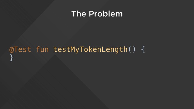 The Problem
@Test fun testMyTokenLength() {
}

