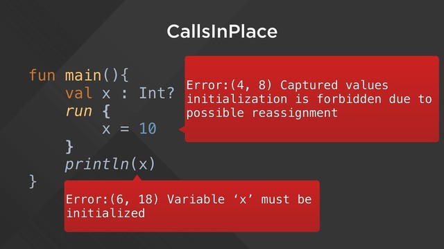 CallsInPlace
fun main(){
val x : Int?
run {
x = 10
}
println(x)
}
Error:(6, 18) Variable ‘x’ must be
initialized
Error:(4, 8) Captured values
initialization is forbidden due to
possible reassignment
