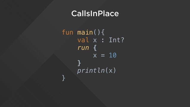 CallsInPlace
fun main(){
val x : Int?
run {
x = 10
}
println(x)
}
