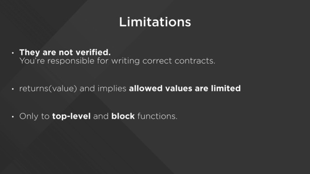Limitations
• They are not verified.  
You’re responsible for writing correct contracts.
• returns(value) and implies allowed values are limited
• Only to top-level and block functions.
