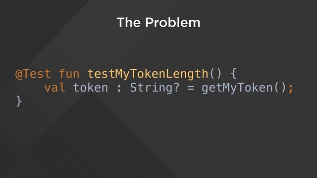 The Problem
@Test fun testMyTokenLength() {
val token : String? = getMyToken();
}
