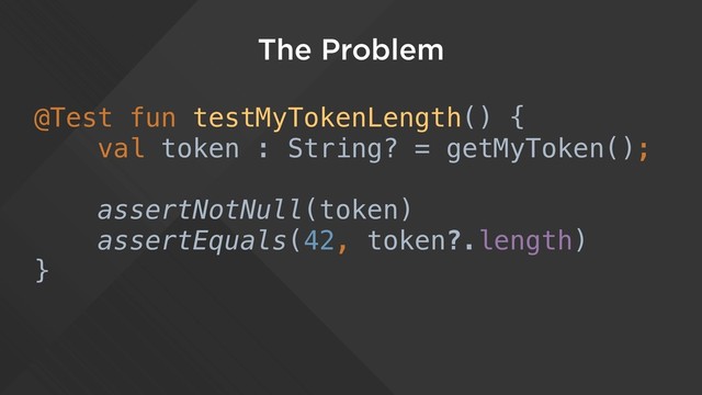 The Problem
@Test fun testMyTokenLength() {
val token : String? = getMyToken();
assertNotNull(token)
assertEquals(42, token?.length)
}
