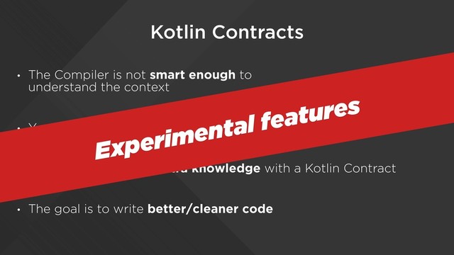Kotlin Contracts
• The Compiler is not smart enough to 
understand the context
• You know something that the compiler doesn’t know
• We can provide this extra knowledge with a Kotlin Contract
• The goal is to write better/cleaner code
Experimental features
