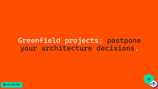 Greenfield projects: postpone
your architecture decisions.
38
