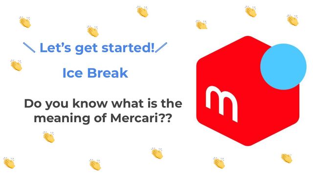 ＼ Let’s get started!／
Ice Break
Do you know what is the
meaning of Mercari??
