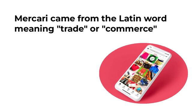 Mercari came from the Latin word
meaning "trade" or "commerce"
