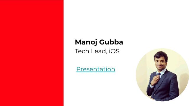 Presentation
Manoj Gubba
Tech Lead, iOS
