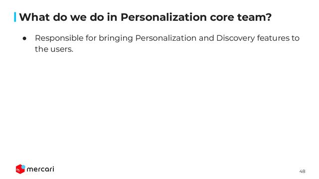 48
● Responsible for bringing Personalization and Discovery features to
the users.
What do we do in Personalization core team?
