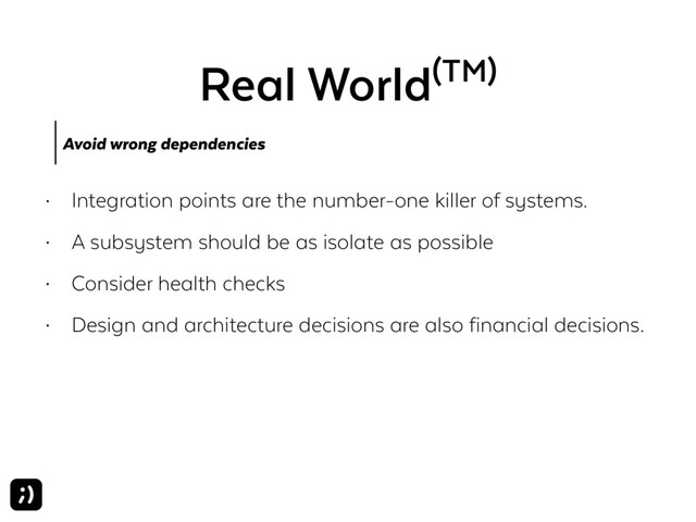 Real World(TM)
Avoid wrong dependencies
• Integration points are the number-one killer of systems.
• A subsystem should be as isolate as possible
• Consider health checks
• Design and architecture decisions are also financial decisions.
