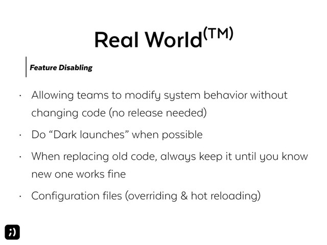 Real World(TM)
• Allowing teams to modify system behavior without
changing code (no release needed)
• Do “Dark launches” when possible
• When replacing old code, always keep it until you know
new one works fine
• Configuration files (overriding & hot reloading)
Feature Disabling
