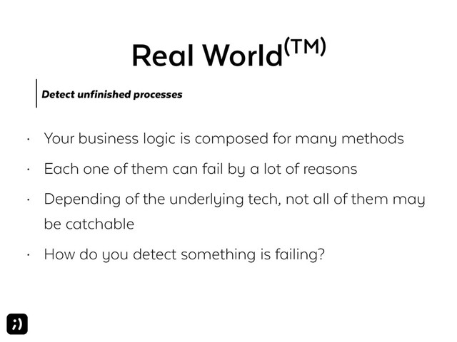 Real World(TM)
Detect unfinished processes
• Your business logic is composed for many methods
• Each one of them can fail by a lot of reasons
• Depending of the underlying tech, not all of them may
be catchable
• How do you detect something is failing?
