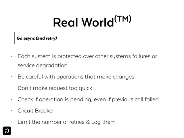 Real World(TM)
Go async (and retry)
• Each system is protected over other systems failures or
service degradation
• Be careful with operations that make changes
• Don’t make request too quick
• Check if operation is pending, even if previous call failed
• Circuit Breaker
• Limit the number of retries & Log them
