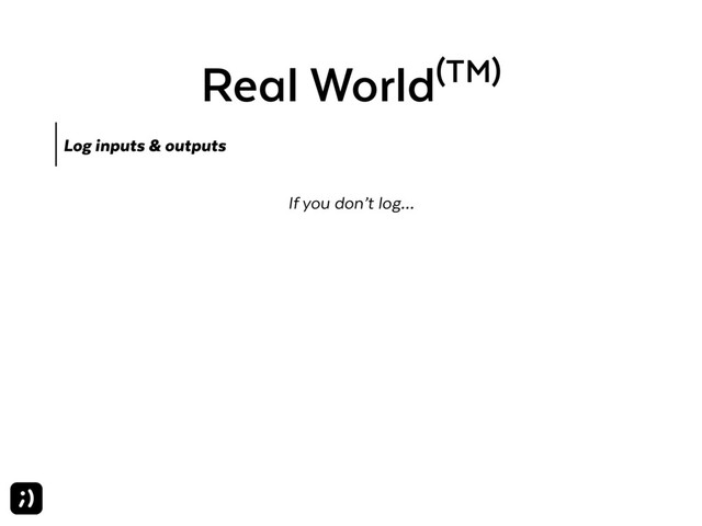Real World(TM)
Log inputs & outputs
If you don’t log…
